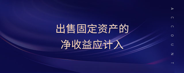 出售固定資產(chǎn)的凈收益應(yīng)計(jì)入 出售固定資產(chǎn)的凈收益應(yīng)計(jì)入