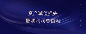 資產(chǎn)減值損失影響利潤總額嗎