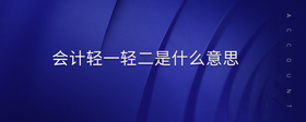 會計輕一輕二是什么意思