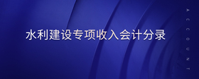 水利建設(shè)專項收入會計分錄