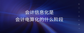 會(huì)計(jì)信息化是會(huì)計(jì)電算化的什么階段