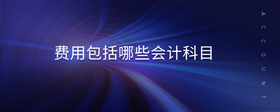 費(fèi)用包括哪些會(huì)計(jì)科目
