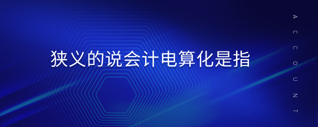 狹義的說會計(jì)電算化是指