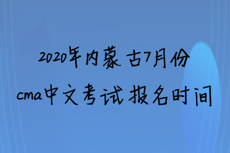 2020年內(nèi)蒙古7月份cma中文考試報名時間