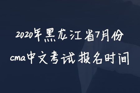 2020年黑龍江省7月份cma中文考試報(bào)名時(shí)間