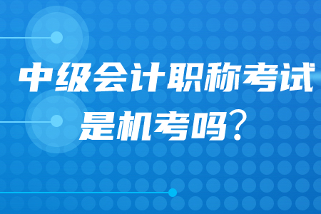 中級會(huì)計(jì)職稱考試是機(jī)考還是紙質(zhì)考？2020年考生必看！