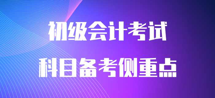 初級會計兩科目有哪些備考側重點？早看早知道！