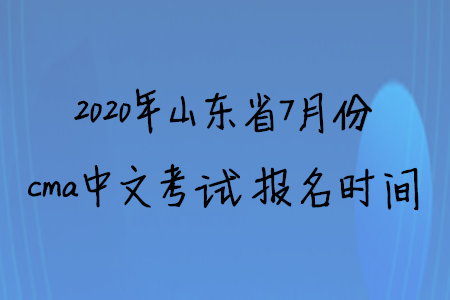 2020年山東省7月份cma中文考試報名時間