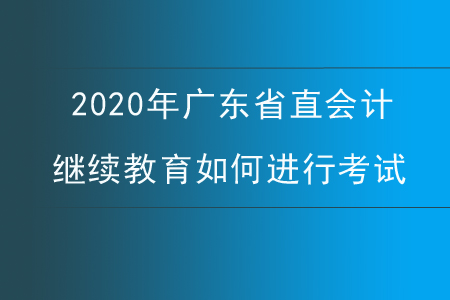 2020年廣東省直會(huì)計(jì)繼續(xù)教育如何進(jìn)行考試？
