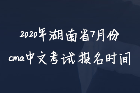 2020年湖南省7月份cma中文考試報(bào)名時(shí)間