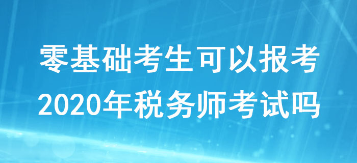 零基礎(chǔ)考生可以報考2020年稅務(wù)師考試嗎？對學(xué)歷有什么要求？