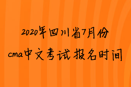 2020年四川省7月份cma中文考試報名時間