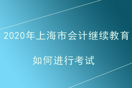 2020年上海市會計繼續(xù)教育如何進行考試？