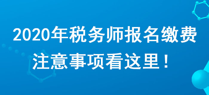 考生請(qǐng)注意！2020年稅務(wù)師報(bào)名繳費(fèi)注意事項(xiàng)看這里！