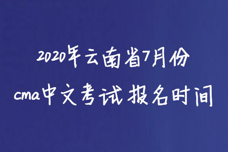 2020年云南省7月份cma中文考試報名時間