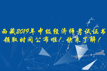 西藏2019年中級(jí)經(jīng)濟(jì)師考試證書領(lǐng)取時(shí)間公布啦！快來了解！