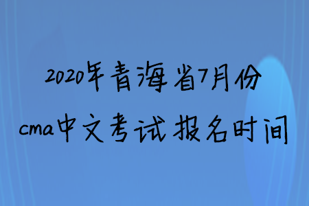 2020年青海省7月份cma中文考試報名時間