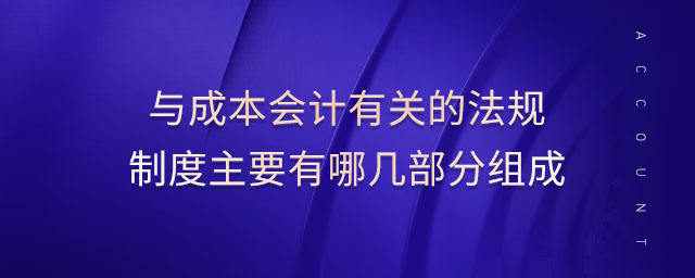 與成本會計有關(guān)的法規(guī)制度主要有哪幾部分組成