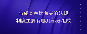 與成本會計有關的法規(guī)制度主要有哪幾部分組成