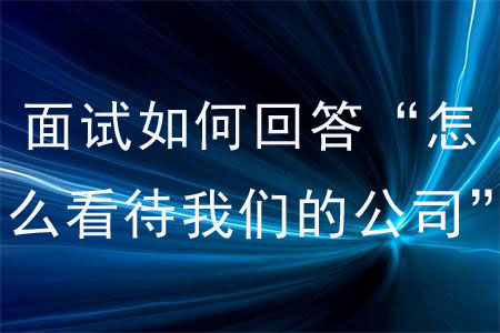 面試如何回答“怎么看待我們的公司”？