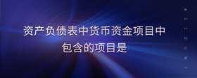 資產(chǎn)負(fù)債表中貨幣資金項(xiàng)目中包含的項(xiàng)目是