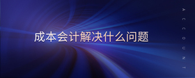 成本會(huì)計(jì)解決什么問(wèn)題