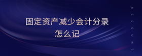 固定資產(chǎn)減少會(huì)計(jì)分錄怎么記