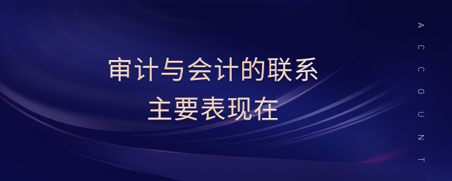 審計(jì)與會(huì)計(jì)的聯(lián)系主要表現(xiàn)在