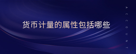 貨幣計(jì)量的屬性包括哪些