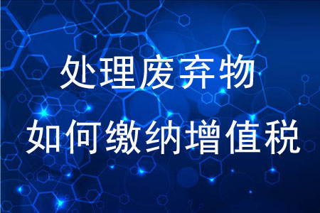 專業(yè)化處理廢棄物如何繳納增值稅？