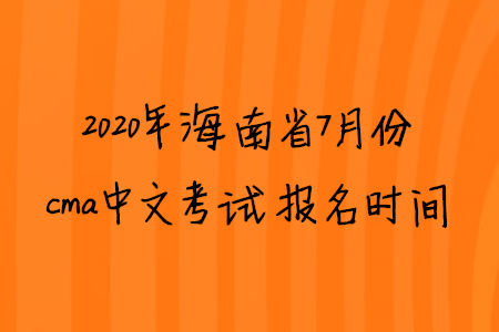 2020年海南省7月份cma中文考試報名時間