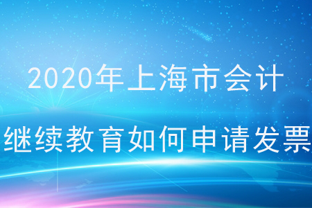 2020年上海市會計繼續(xù)教育如何申請發(fā)票？