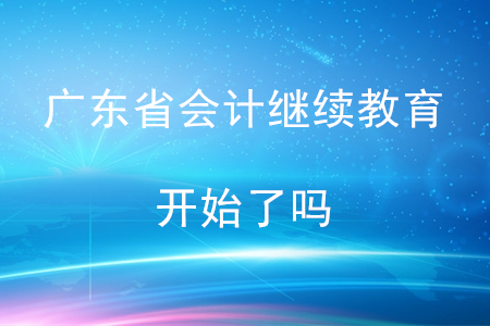 2020年廣東省會計繼續(xù)教育開始了嗎?