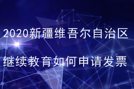 2020新疆維吾爾自治區(qū)會(huì)計(jì)繼續(xù)教育如何申請(qǐng)發(fā)票？