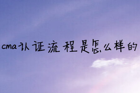 cma證書流程是怎么樣的 cma證書流程是怎么樣的