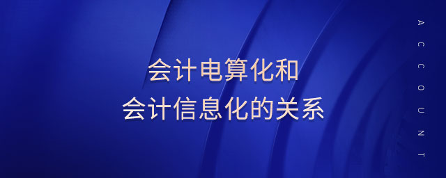 會(huì)計(jì)電算化和會(huì)計(jì)信息化的關(guān)系