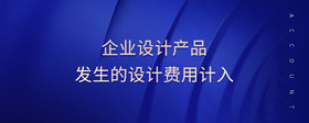 企業(yè)設(shè)計(jì)產(chǎn)品發(fā)生的設(shè)計(jì)費(fèi)用計(jì)入