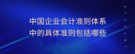 中國(guó)企業(yè)會(huì)計(jì)準(zhǔn)則體系中的具體準(zhǔn)則包括哪些