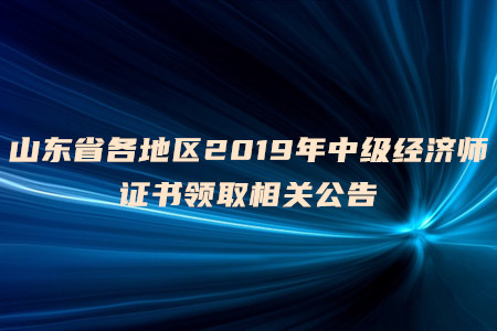 山東省各地區(qū)2019年中級經(jīng)濟師證書領取相關公告