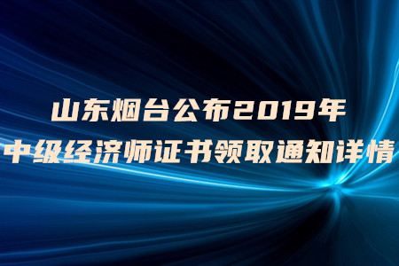 山東煙臺公布2019年中級經(jīng)濟師證書領(lǐng)取通知詳情