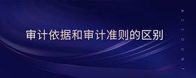 審計(jì)依據(jù)和審計(jì)準(zhǔn)則的區(qū)別