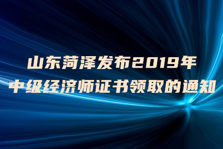 山東菏澤發(fā)布2019年中級經(jīng)濟師證書領(lǐng)取的通知