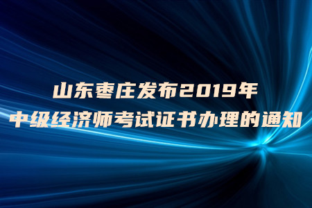 山東棗莊發(fā)布2019年中級經(jīng)濟師考試證書辦理的通知