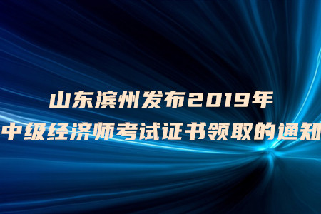 山東濱州發(fā)布2019年中級經(jīng)濟(jì)師考試證書領(lǐng)取的通知