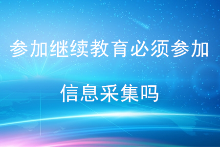 你知道嗎？參加會計繼續(xù)教育必須參加信息采集嗎？