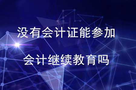 沒有會計(jì)證能參與會計(jì)繼續(xù)教育嗎？不清楚的看過來！