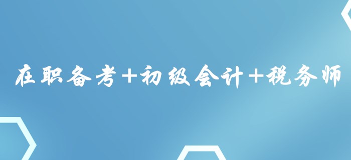 在職備考+初級(jí)會(huì)計(jì)+稅務(wù)師，這樣的組合你心動(dòng)了嗎？