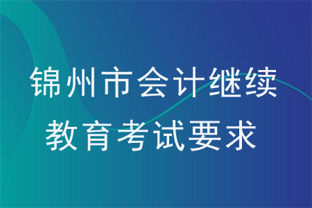 2020年錦州市會計繼續(xù)教育考試要求是什么？