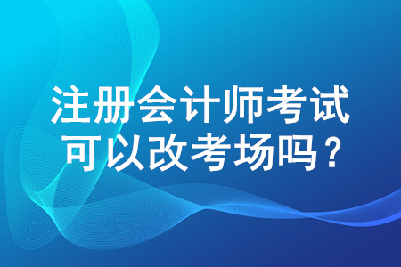 注冊會計(jì)師考試報(bào)名結(jié)束后可以改考場嗎？