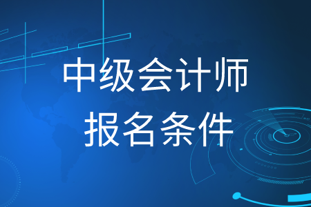 2020年福建中級(jí)會(huì)計(jì)師報(bào)名條件怎么要求的？